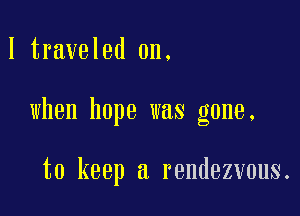 I traveled on.

when hope was gone.

to keep a rendezvous.