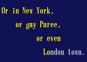 Or in New York,

or gay Paree.

0P BVBH

London town.