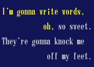 I m gonna write words.

oh. so sweet.

They're gonna knock me

off my feet.