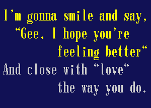 I'm gonna smile and say.
Gee. I hope y0u re

feeling better
And close with th3
the way you do.