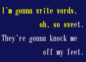 I m gonna write words.

oh. so sweet.

They're gonna knock me

off my feet.