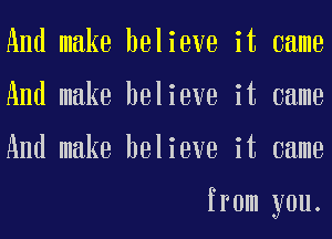 And make believe it came
And make believe it came
And make believe it came

from you.
