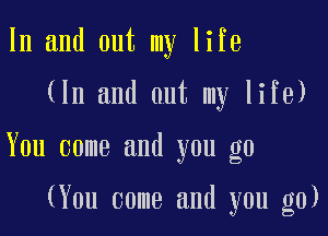 In and out my life

(In and out my life)

You come and you go

(You come and you go)