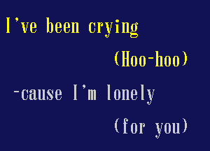 I ve been crying

(Hoo-hoo)

-cause I'm lonely

(for you)