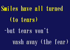 Smiles have all turned
(to tears)

-but tears won't

wash away (the fear)