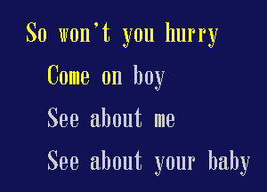 So won't you hurry
Come on boy

See about me

See about your baby