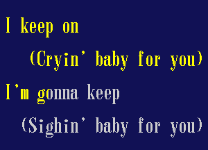I keep on

(Cryin, baby for you)

I m gonna keep

(Sighin' baby for you)