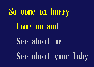 So come on hurry
Come on and

See about me

See about your baby