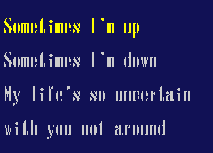 Sometimes I m up
Sometimes I m down
My life s so uncertain

with you not around