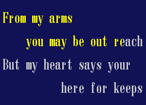 From my arms

you may be out reach

But my heart says your

here for keeps