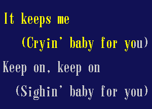 It keeps me

(Cryin, baby for you)

Keep on. keep on

(Sighin' baby for you)