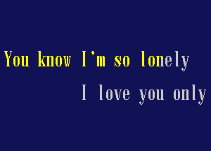 You know I'm so lonely

I love you only