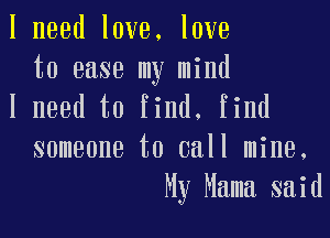 I need love. love

to ease my mind
I need to find. find

someone to call mine.
My Mama said
