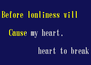 Before lonliness will

Cause my heart.

heart to break
