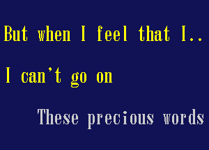 But when I feel that 1..

I can't go on

These precious words