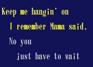 Keep me hangin 0n

I remember Mama said.
No you

just have to wait