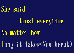 She said

trust everytime

No matter how

long it takes(N0w break)