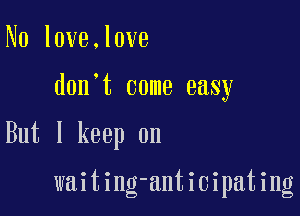 N0 love.l0ve

d0n t come easy

But I keep on

waiting-anticipating