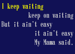 I keep waiting
keep on waiting
But it ain't easy

it ain t easy
My Mama said.