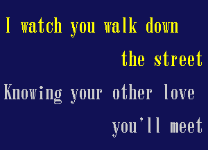 I watch you walk down

the street

Knowing your other love

y0u ll meet