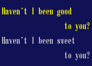 Haven t I been good

to you?

Haven t I been sweet

to you?