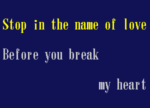 Stop in the name of love

Before you break

my heart