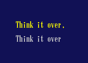 Think it over.

Think it over