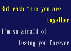 But each time you are

together

I m so afraid of

losing you forever