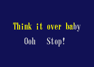 Think it over baby

00h Stop!