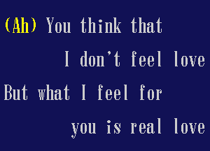 (Ah) You think that
I don't feel love
But what I feel for

you is real love