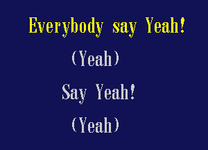 Everybody say Yeah!
(Yeah)

Say Yeah!
(Yeah)