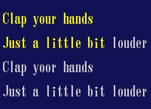 Clap your hands
Just a little bit louder

Clap your hands
Just a little bit louder