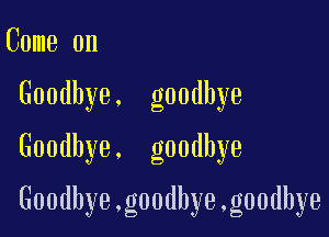 Come on
Goodbye. goodbye
Goodbye. goodbye

G00dhye.g00dbye,g00dbye