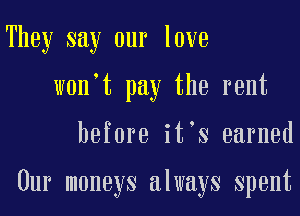 They say our love
w0n t pay the rent
before it s earned

Our moneys always Spent