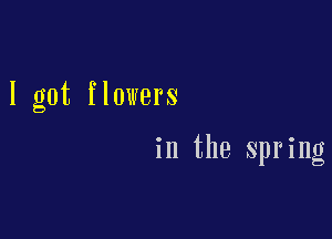 I got flowers

in the spring