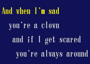 And when I'm sad

you're a clown

and if I get scared

y0u re always around