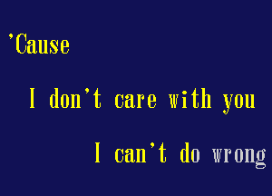 Cause

I don't care with you

I 0an t do wrong