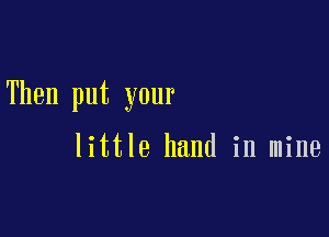 Then put your

little hand in mine
