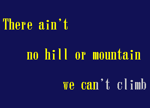 There ain t

n0 hill or mountain

we can t climb