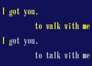 I got you.

to walk with me

I got you.

to talk with me