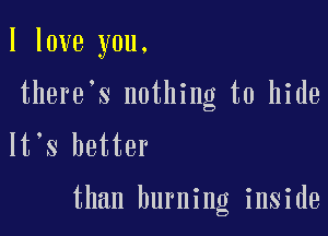 I love you.
there s nothing to hide
lt s better

than burning inside