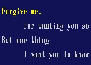 Forgive me.
for wanting you so

But one thing

I want you to know