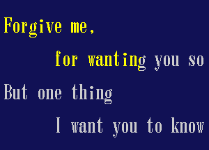 Forgive me.
for wanting you so

But one thing

I want you to know