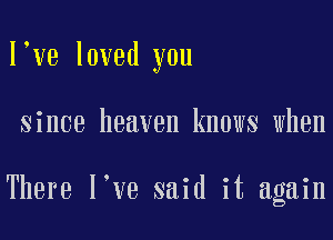 I've loved you

since heaven knows when

There l ve said it again