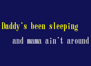 Daddy's been sleeping

and mama ain t around