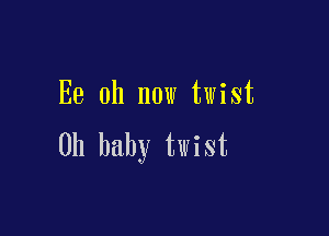 Ee 0h now twist

Oh baby twist