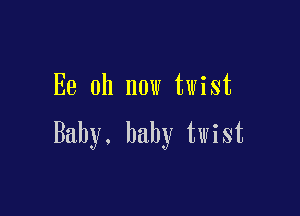 Ee 0h now twist

Baby. baby twist
