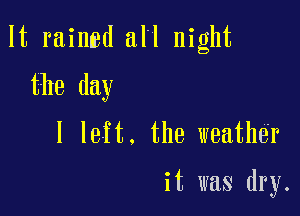 It rainmd all night

the day

I left. the weather

it was dry.