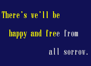 There s we'll be

happy and free from

all sorrow.