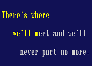 There s where

we'll meet and we ll

never part no more.